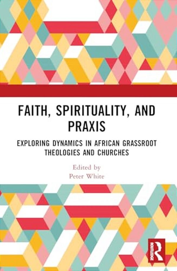 Faith, Spirituality, And Praxis: Exploring Dynamics In African Grassroots Theologies And Churches-..