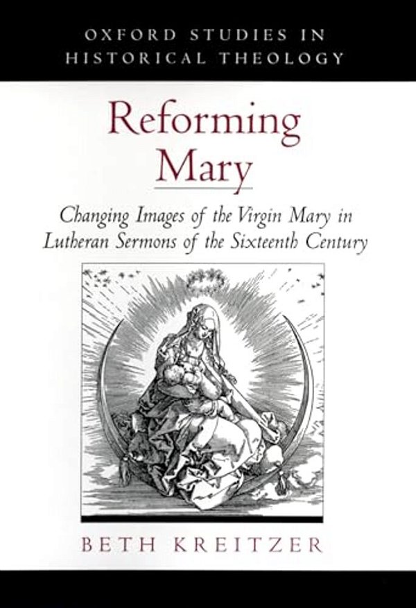 Reforming Mary: Changing Images Of The Virgin Mary In Lutheran Sermons Of The Sixteenth Century-..