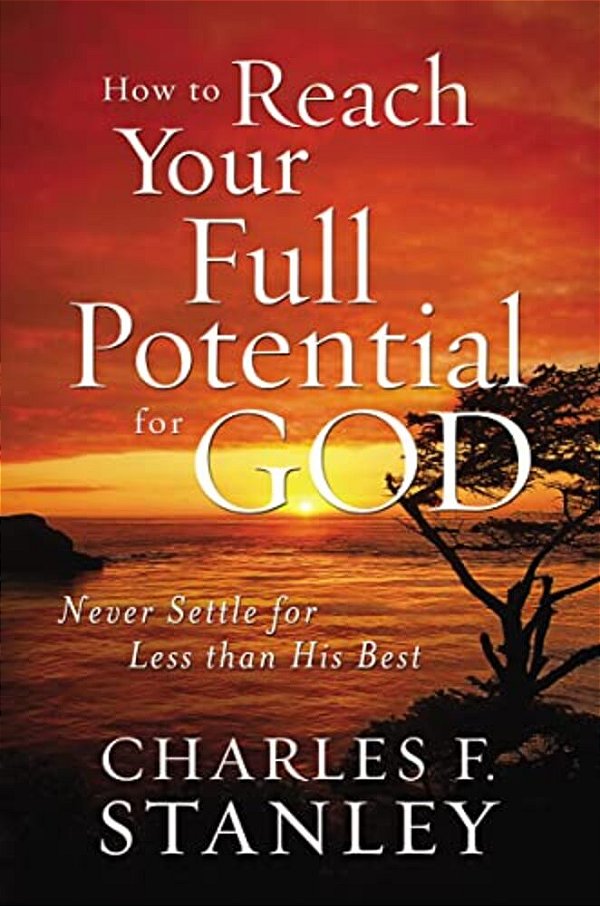 How To Reach Your Full Potential For God: Never Settle For Less Than His Best-..