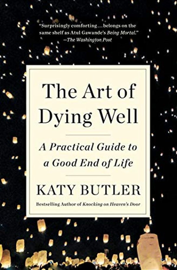 The Art Of Dying Well: A Practical Guide To A Good End Of Life-..