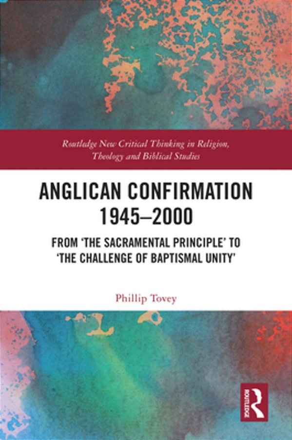 Anglican Confirmation 1945-2000: From 'The Sacramental Principle' To 'The Challenge Of Baptismal Unity'-..