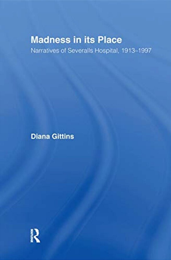 Madness In Its Place: Narratives Of Severalls Hospital 1913-1997-..