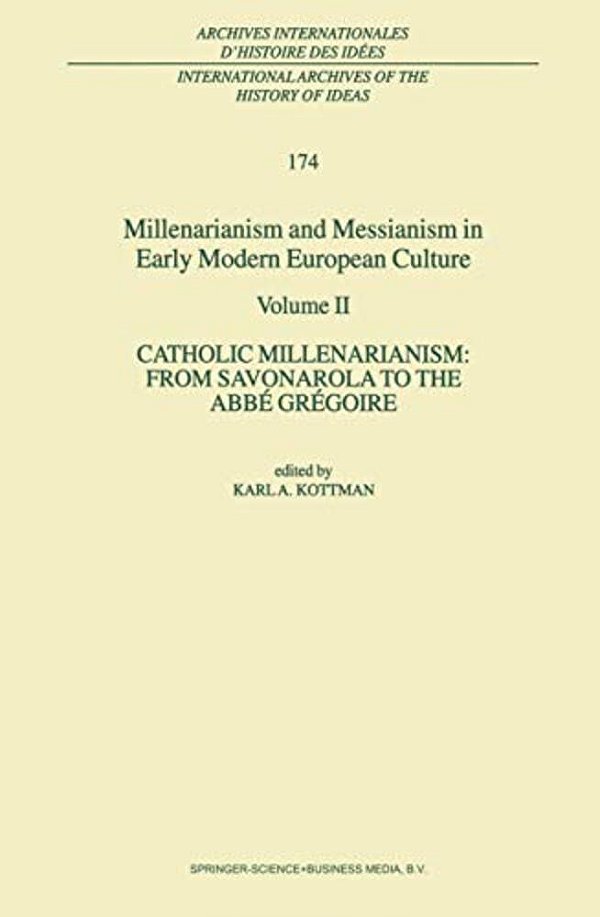 Millenarianism And Messianism In Early Modern European Culture: Volume II. Catholic Millenarianism: From Savonarola To The Abbé Grégoire-..