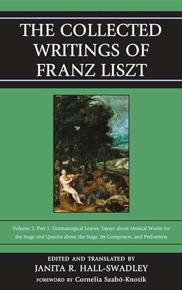 Collected Writings Of Franz Liszt: Dramaturgical Leaves: Essays About Musical Works For The Stage And Queries About The Stage, Its Composers, And Perf-..