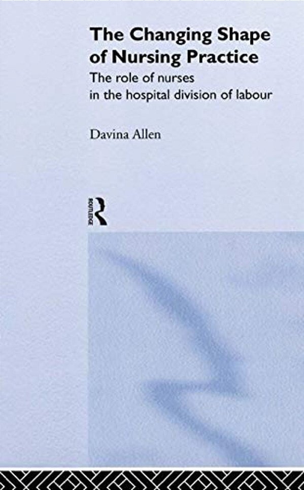 The Changing Shape Of Nursing Practice: The Role Of Nurses In The Hospital Division Of Labour-..