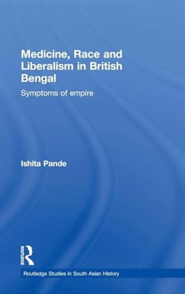 Medicine, Race And Liberalism In British Bengal: Symptoms Of Empire-..