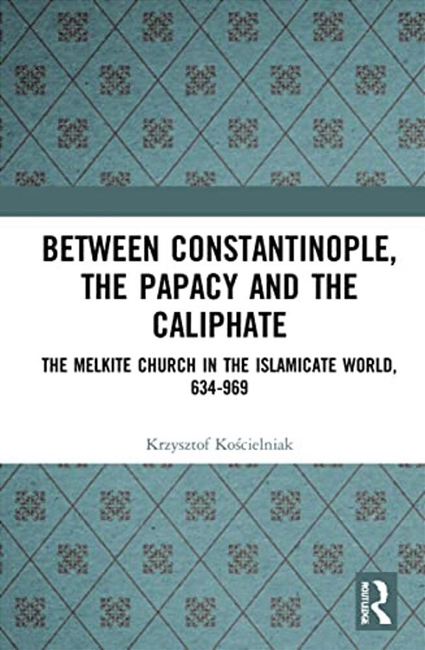 Between Constantinople, The Papacy, And The Caliphate: The Melkite Church In The Islamicate World, 634-969-..