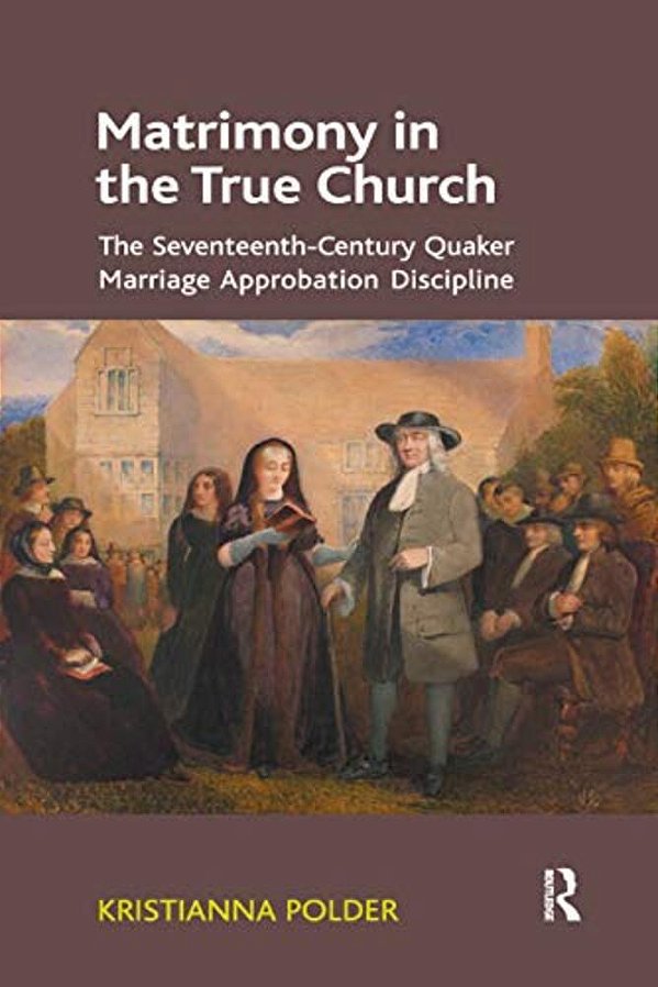 Matrimony In The True Church: The Seventeenth-Century Quaker Marriage Approbation Discipline-..
