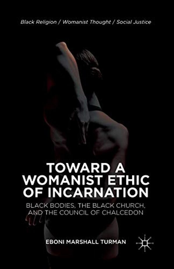 Toward A Womanist Ethic Of Incarnation: Black Bodies, The Black Church, And The Council Of Chalcedon-..
