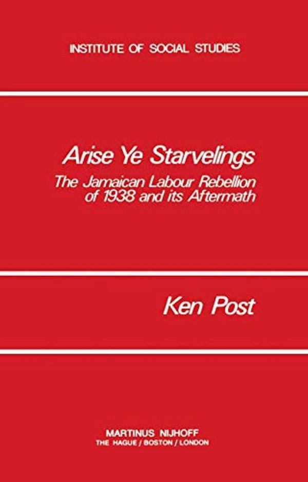 Arise Ye Starvelings: The Jamaican Labour Rebellion Of 1938 And Its Aftermath-..
