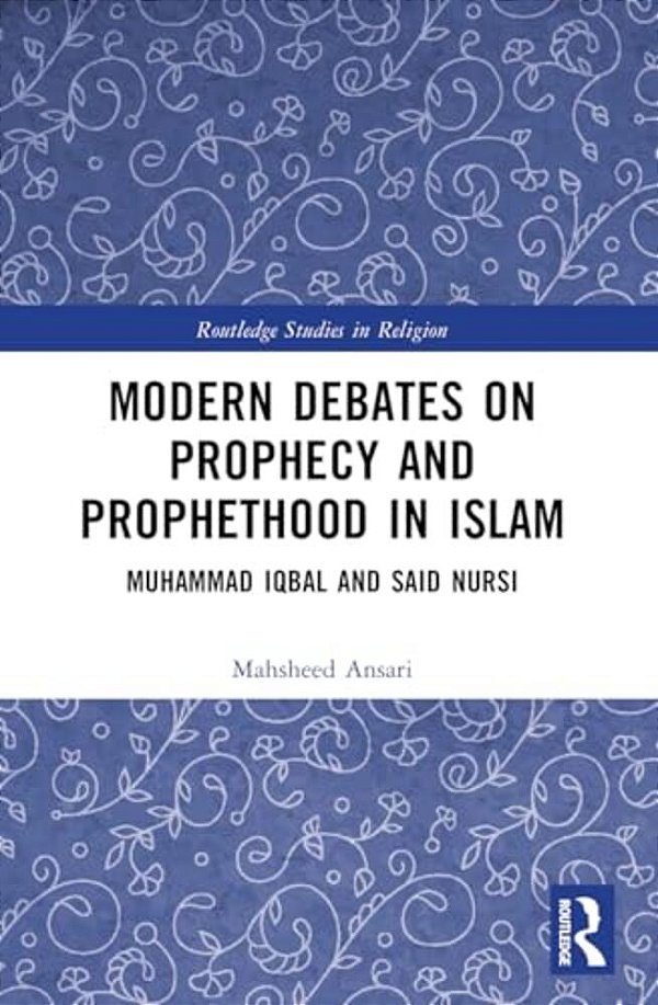 Modern Debates On Prophecy And Prophethood In Islam: Muhammad Iqbal And Said Nursi-..