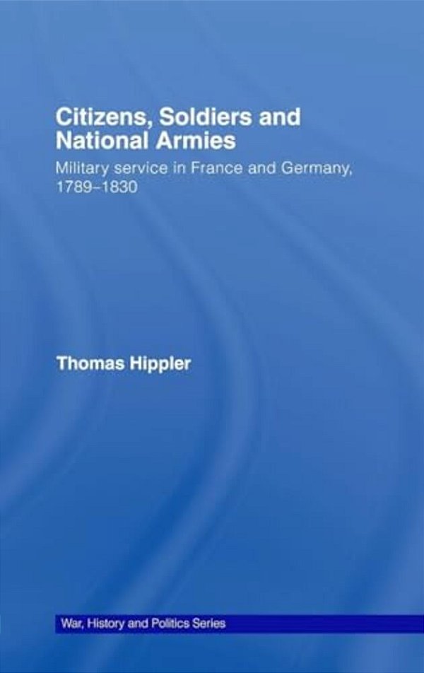 Citizens, Soldiers And National Armies: Military Service In France And Germany, 1789-1830-..