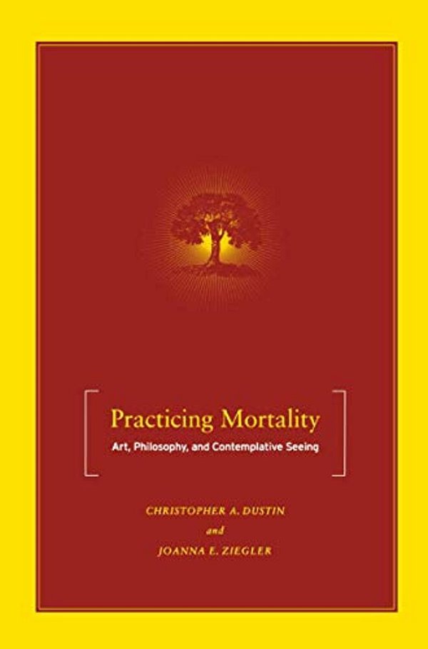 Practicing Mortality: Art, Philosophy, And Contemplative Seeing-..