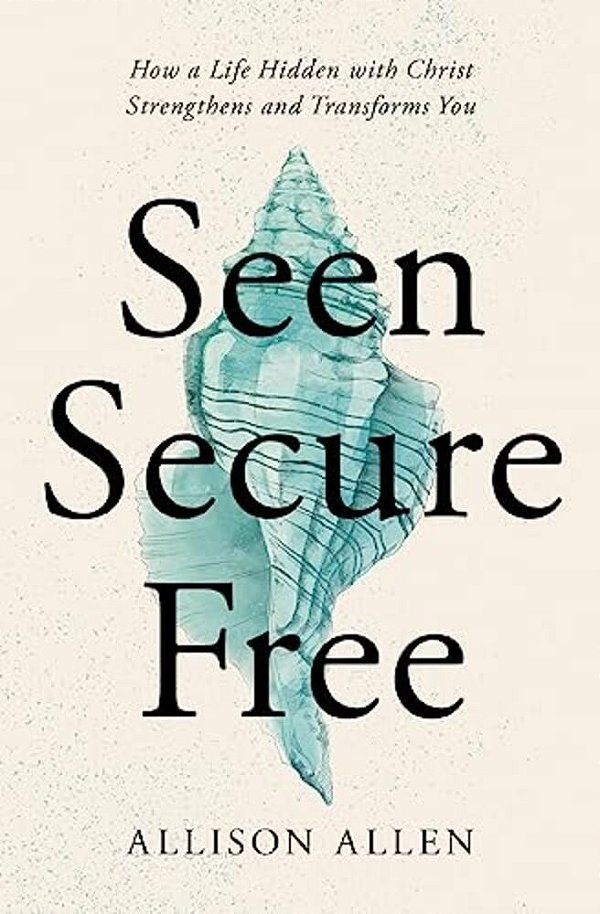 Seen, Secure, Free: How A Life Hidden With Christ Strengthens And Transforms You-..