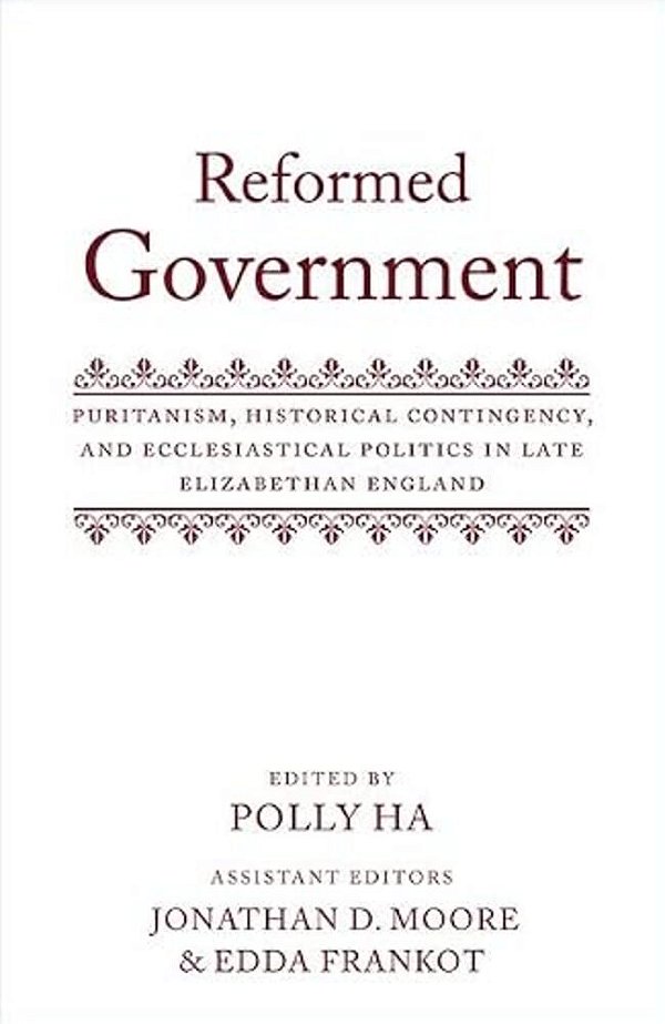 Reformed Government: Puritanism, Historical Contingency, And Ecclesiatical Politics In Late Elizabethan England-..