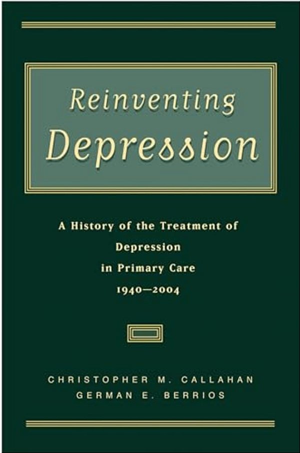 Reinventing Depression: A History Of The Treatment Of Depression In Primary Care, 1940-2004-..