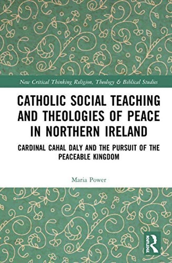 Catholic Social Teaching And Theologies Of Peace In Northern Ireland: Cardinal Cahal Daly And The Pursuit Of The Peaceable Kingdom-..