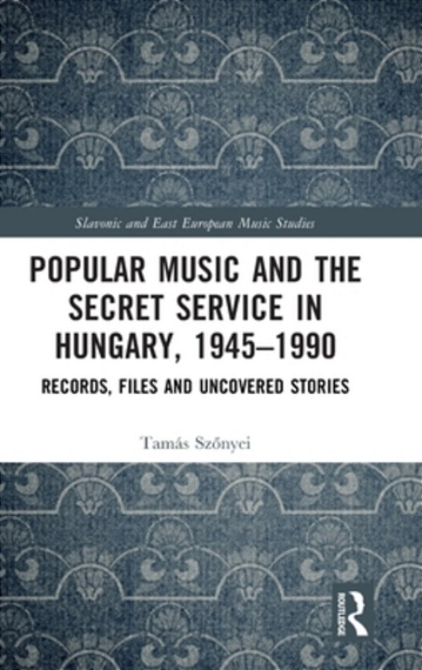 Popular Music And The Secret Service In Hungary, 1945-1990: Records, Files And Uncovered Stories-..
