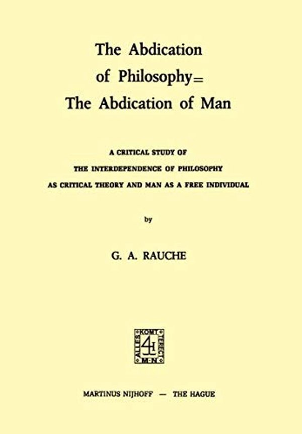 The Abdication Of Philosophy  The Abdication Of Man: A Critical Study Of The Interdependence Of Philosophy As Critical Theory And Man As A Free Indiv-..