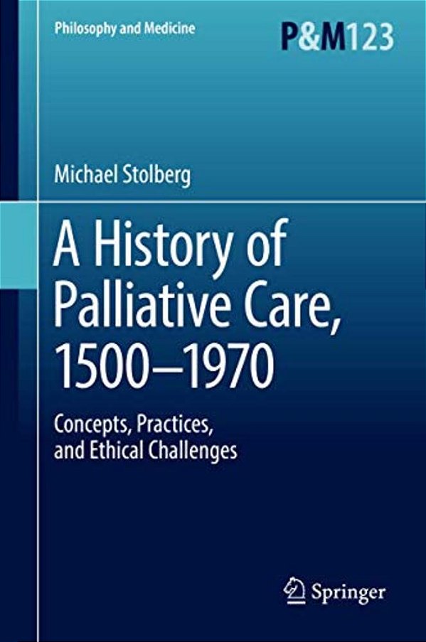 A History Of Palliative Care, 1500-1970: Concepts, Practices, And Ethical Challenges-..