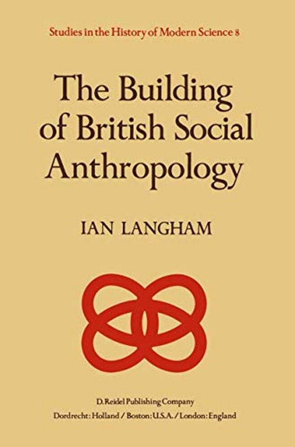 The Building Of British Social Anthropology: W. H. R. Rivers And His Cambridge Disciples In The Development Of Kinship Studies, 1898-1931-..
