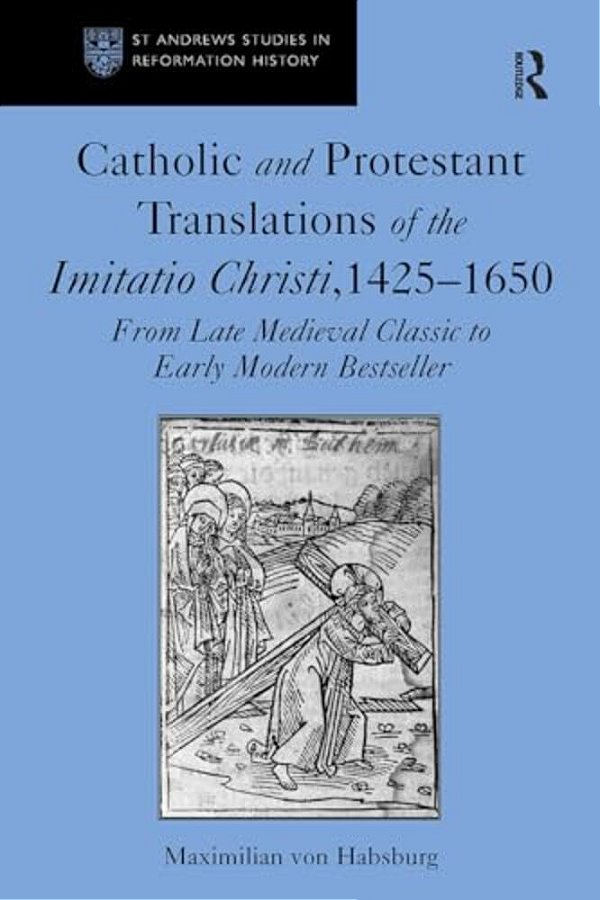 Catholic And Protestant Translations Of The Imitatio Christi, 1425-1650: From Late Medieval Classic To Early Modern Bestseller-..