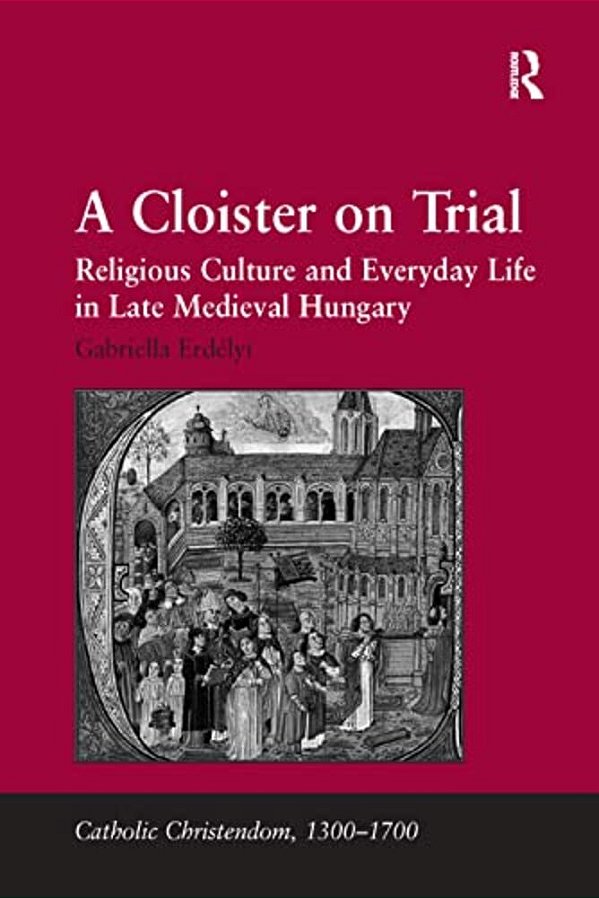 A Cloister On Trial: Religious Culture And Everyday Life In Late Medieval Hungary-..