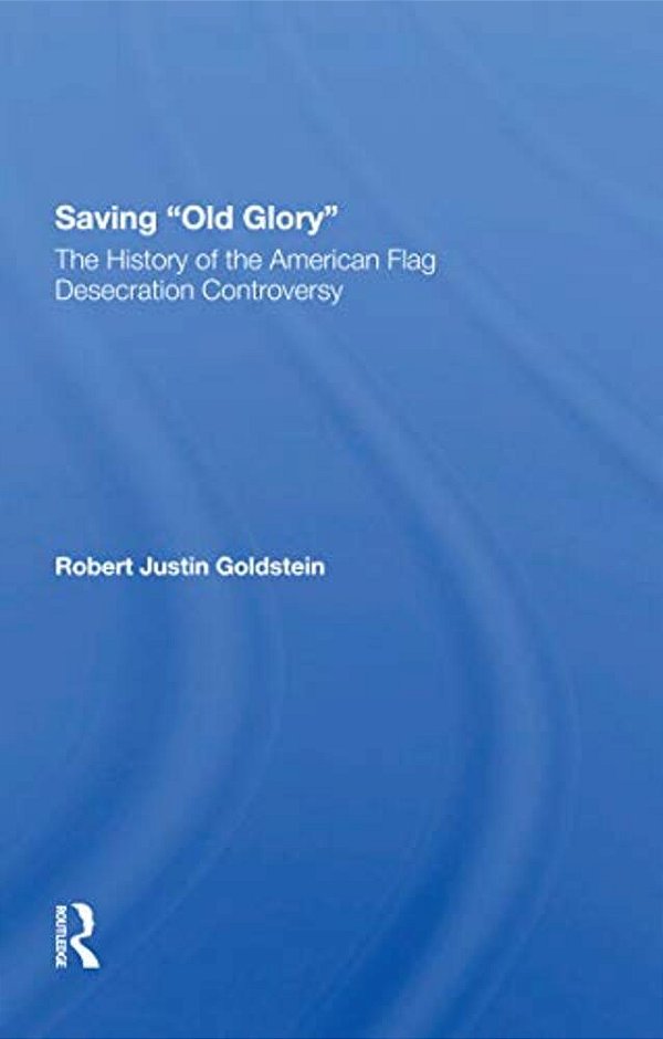 Saving Old Glory: The History Of The American Flag Desecration Controversy-..