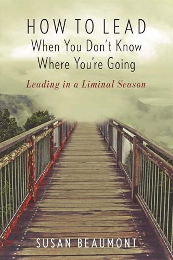 How To Lead When You Don't Know Where You'Re Going: Leading In A Liminal Season-..