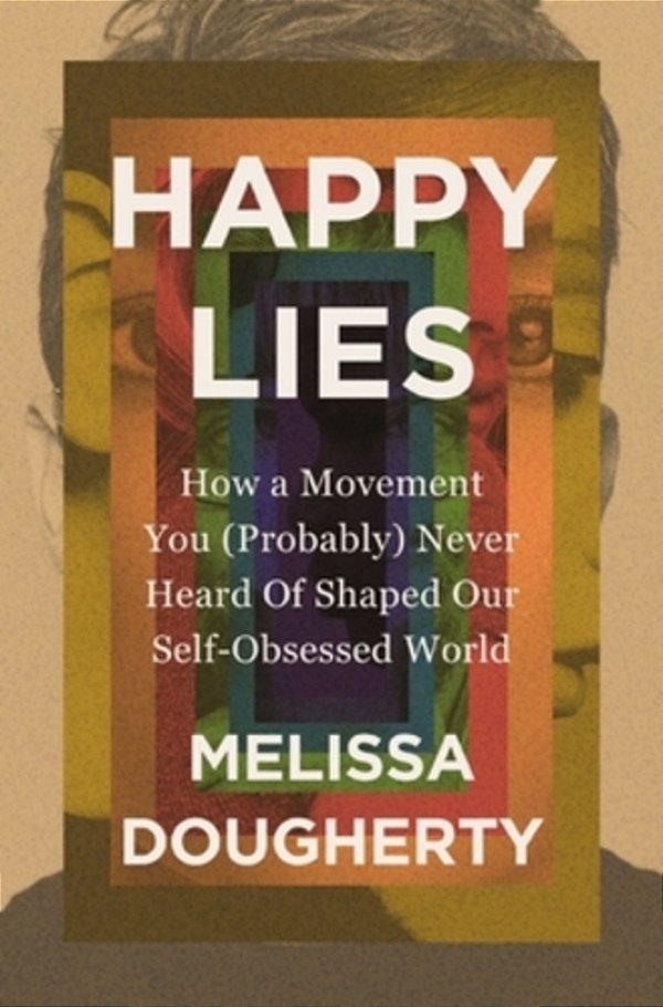 Happy Lies: How A Movement You (Probably) Never Heard Of Shaped Our Self-Obsessed World-..