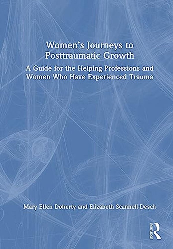 Women's Journeys To Posttraumatic Growth: A Guide For The Helping Professions And Women Who Have Experienced Trauma-..