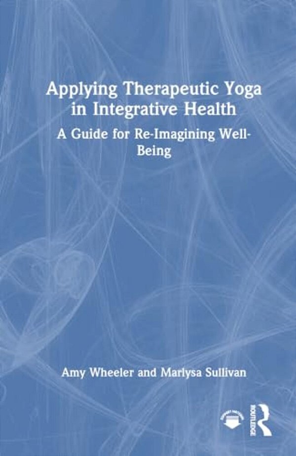 Applying Therapeutic Yoga In Integrative Health: A Guide For Re-Imagining Well-Being-..
