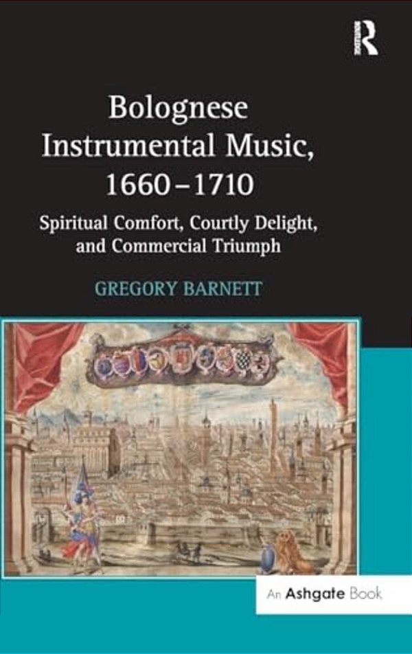 Bolognese Instrumental Music, 1660-1710: Spiritual Comfort, Courtly Delight, And Commercial Triumph-..