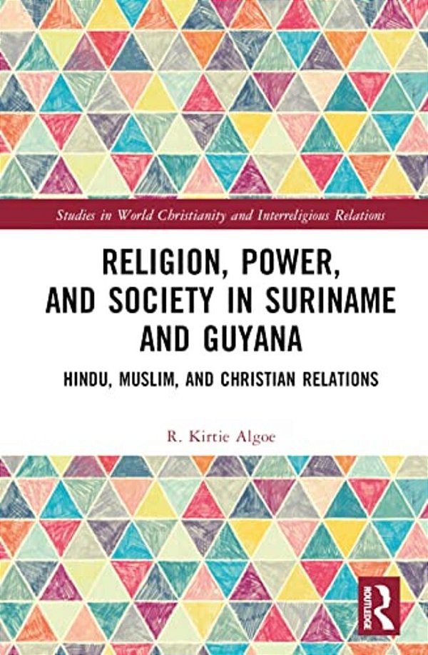 Religion, Power, And Society In Suriname And Guyana: Hindu, Muslim, And Christian Relations-..