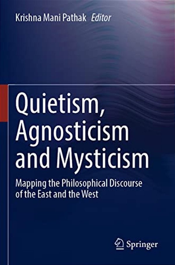 Quietism, Agnosticism And Mysticism: Mapping The Philosophical Discourse Of The East And The West-..