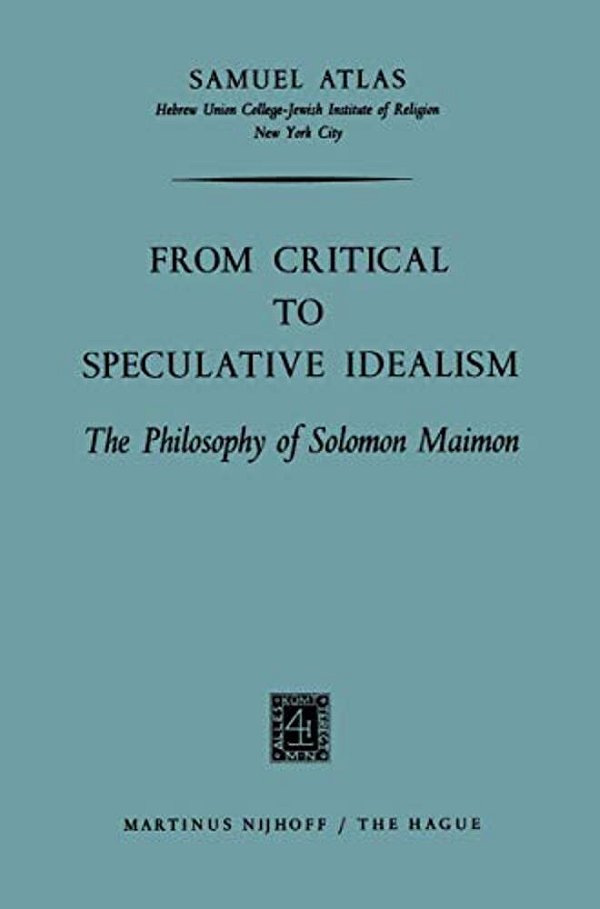 From Critical To Speculative Idealism: The Philosophy Of Solomon Maimon-..