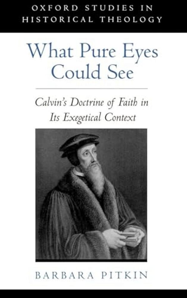 What Pure Eyes Could See: Calvin's Doctrine Of Faith In Its Exegetical Context-..