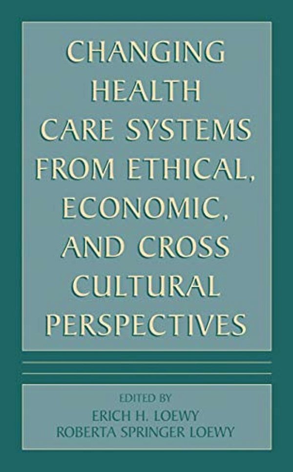 Changing Health Care Systems From Ethical, Economic, And Cross Cultural Perspectives-..