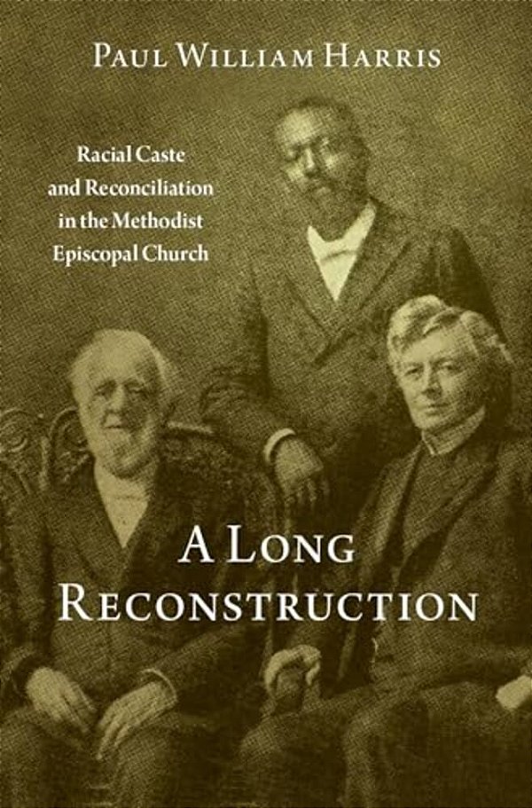 A Long Reconstruction: Racial Caste And Reconciliation In The Methodist Episcopal Church-..