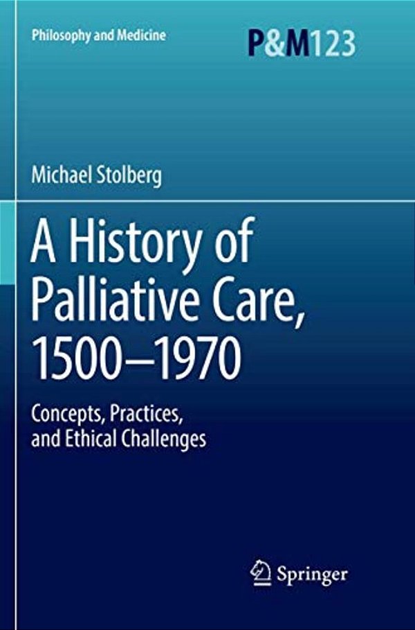 A History Of Palliative Care, 1500-1970: Concepts, Practices, And Ethical Challenges-..