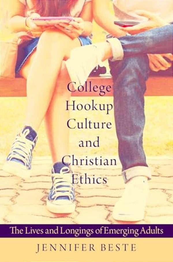 College Hookup Culture And Christian Ethics: The Lives And Longings Of Emerging Adults-..