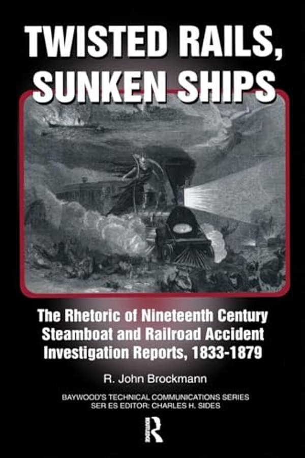 Twisted Rails, Sunken Ships: The Rhetoric Of Nineteenth Century Steamboat And Railroad Accident Investigation Reports, 1833-1879-..