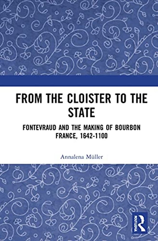 From The Cloister To The State: Fontevraud And The Making Of Bourbon France, 1642-1100-..