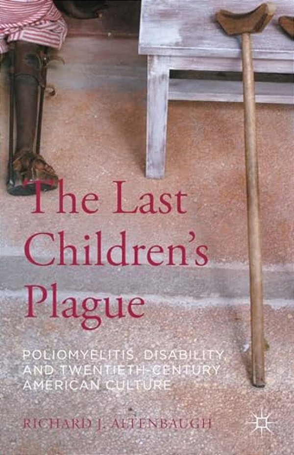 The Last Children's Plague: Poliomyelitis, Disability, And Twentieth-Century American Culture-..