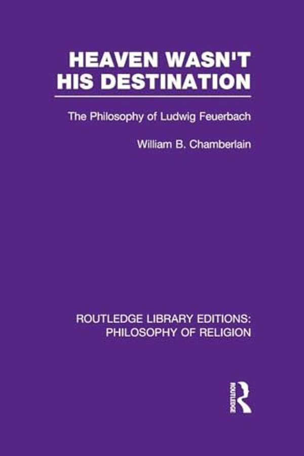 Heaven Wasn't His Destination: The Philosophy Of Ludwig Feuerbach-..