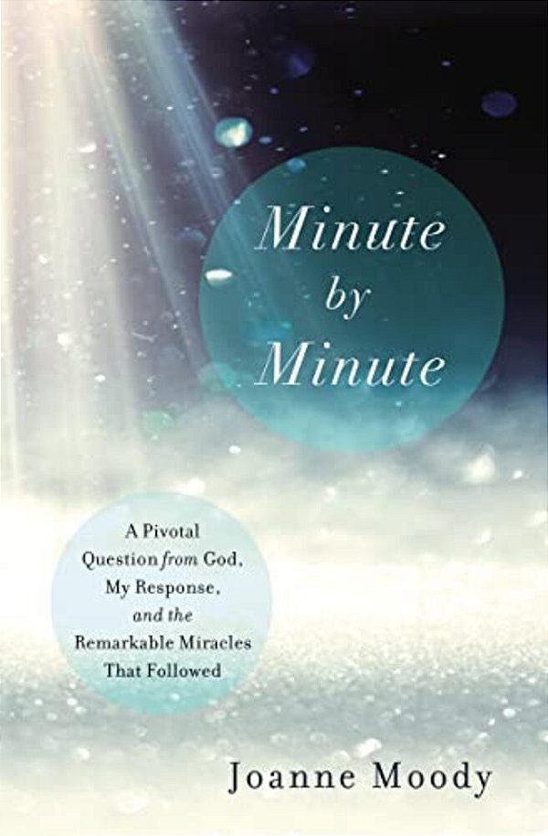 Minute By Minute: A Pivotal Question From God, My Response, And The Remarkable Miracles That Followed-..