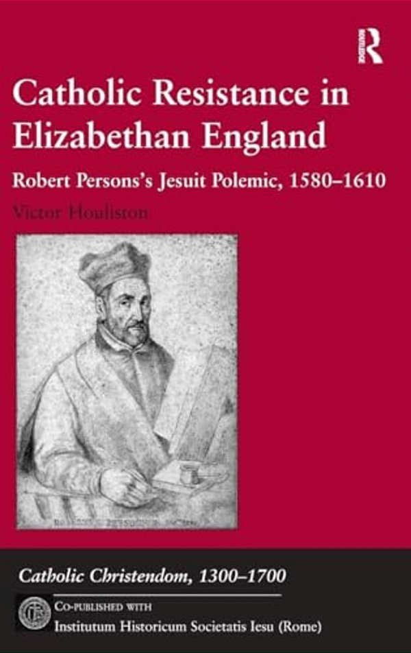 Catholic Resistance In Elizabethan England: Robert Persons's Jesuit Polemic, 1580-1610-..