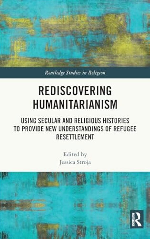 Rediscovering Humanitarianism: Using Secular And Religious Histories To Provide New Understandings Of Refugee Resettlement-..