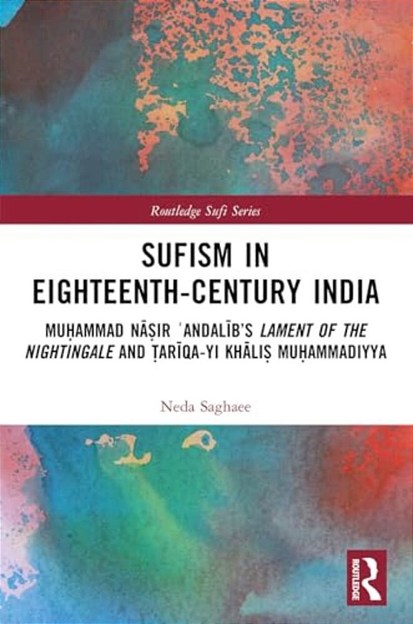 Sufism In Eighteenth-Century India: Mu? Ammad Na? Ir? Andalib's Lament Of The Nightingale And? Ariqa-Yi Khali-..