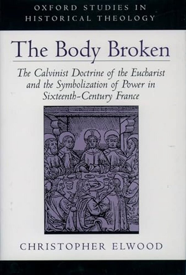 The Body Broken: The Calvinist Doctrine Of The Eucharist And The Symbolization Of Power In Sixteenth-Century France-..
